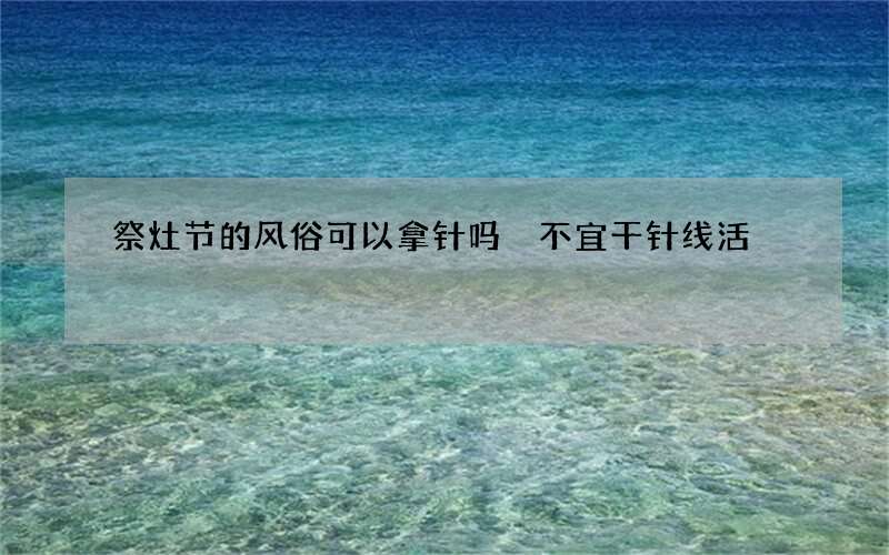 祭灶节的风俗可以拿针吗 不宜干针线活